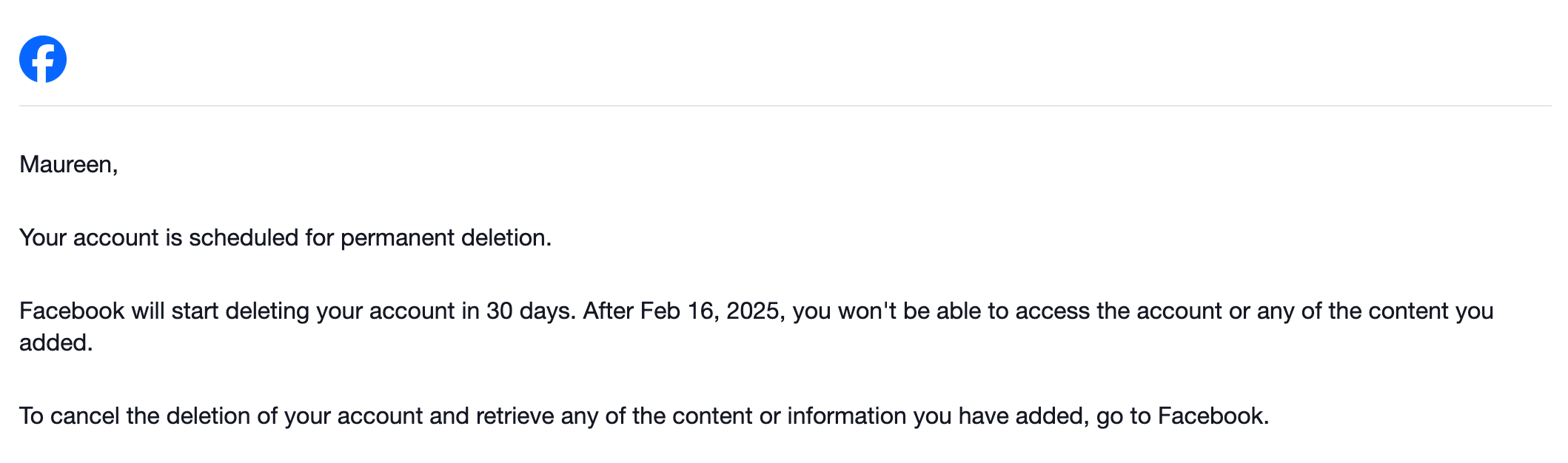 Facebook screenshot: Maureen, Your account is scheduled for permanent deletion. Facebook will start deleting your account in 30 days. After Feb 16, 2025, you won’t be able to access the account or any of the content you added. To cancel the deletion of your account and retrieve any of the content or information you have added, go to Facebook.